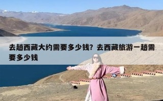 去趟西藏大约需要多少钱？去西藏旅游一趟需要多少钱