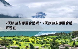 7天旅游去哪里合适呢？7天旅游去哪里合适呢现在