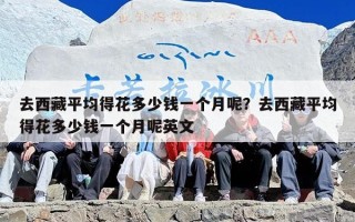 去西藏平均得花多少钱一个月呢？去西藏平均得花多少钱一个月呢英文