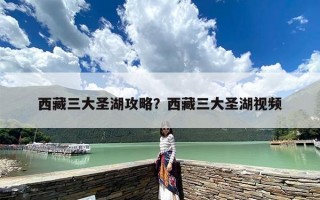 西藏三大圣湖攻略？西藏三大圣湖视频