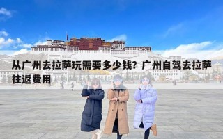 从广州去拉萨玩需要多少钱？广州自驾去拉萨往返费用