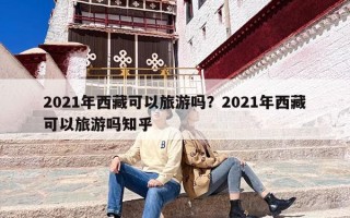 2021年西藏可以旅游吗？2021年西藏可以旅游吗知乎