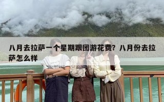 八月去拉萨一个星期跟团游花费？八月份去拉萨怎么样