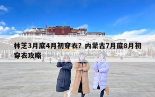 林芝3月底4月初穿衣？内蒙古7月底8月初穿衣攻略