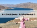 去拉萨玩旅游攻略？去拉萨必须去的景点