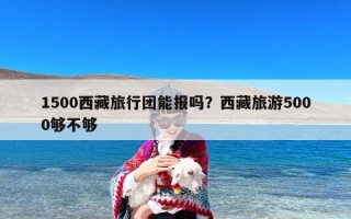 1500西藏旅行团能报吗？西藏旅游5000够不够