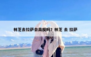 林芝去拉萨会高反吗？林芝 去 拉萨