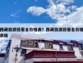 西藏旅游团报名价格表？西藏旅游团报名价格表格
