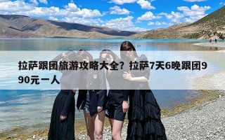 拉萨跟团旅游攻略大全？拉萨7天6晚跟团990元一人