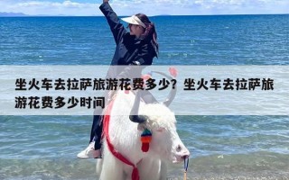 坐火车去拉萨旅游花费多少？坐火车去拉萨旅游花费多少时间