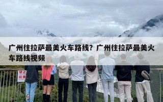 广州往拉萨最美火车路线？广州往拉萨最美火车路线视频