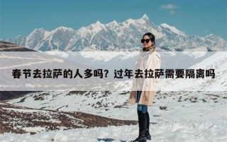 春节去拉萨的人多吗？过年去拉萨需要隔离吗