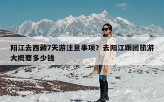 阳江去西藏7天游注意事项？去阳江跟团旅游大概要多少钱