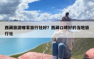 西藏旅游哪家旅行社好？西藏口碑好的当地旅行社