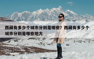 西藏有多少个城市分别是哪些？西藏有多少个城市分别是哪些地方
