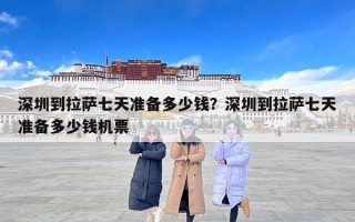 深圳到拉萨七天准备多少钱？深圳到拉萨七天准备多少钱机票