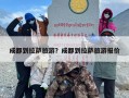 成都到拉萨旅游？成都到拉萨旅游报价
