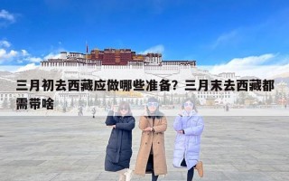 三月初去西藏应做哪些准备？三月末去西藏都需带啥