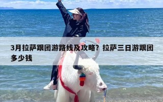 3月拉萨跟团游路线及攻略？拉萨三日游跟团多少钱