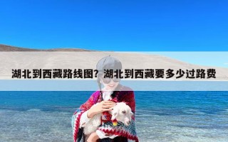 湖北到西藏路线图？湖北到西藏要多少过路费