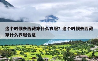 这个时候去西藏穿什么衣服？这个时候去西藏穿什么衣服合适