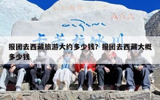 报团去西藏旅游大约多少钱？报团去西藏大概多少钱