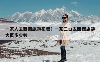 一家人去西藏旅游花费？一家三口去西藏旅游大概多少钱