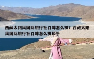 西藏太阳风国际旅行社口碑怎么样？西藏太阳风国际旅行社口碑怎么样知乎