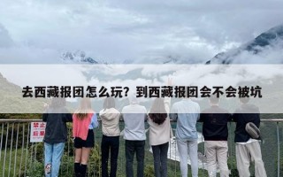 去西藏报团怎么玩？到西藏报团会不会被坑