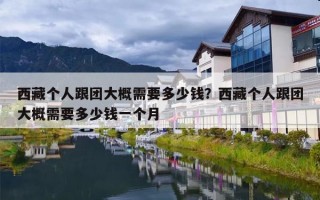 西藏个人跟团大概需要多少钱？西藏个人跟团大概需要多少钱一个月
