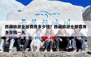 西藏旅游全部费用多少钱？西藏旅游全部费用多少钱一天
