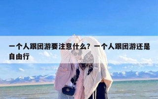 一个人跟团游要注意什么？一个人跟团游还是自由行