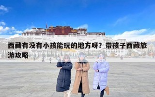 西藏有没有小孩能玩的地方呀？带孩子西藏旅游攻略