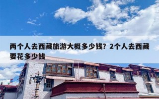 两个人去西藏旅游大概多少钱？2个人去西藏要花多少钱