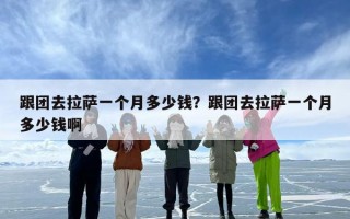 跟团去拉萨一个月多少钱？跟团去拉萨一个月多少钱啊