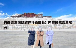 西藏青年国际旅行社靠谱吗？西藏国际青年旅舍