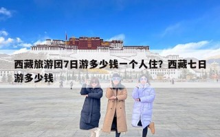 西藏旅游团7日游多少钱一个人住？西藏七日游多少钱