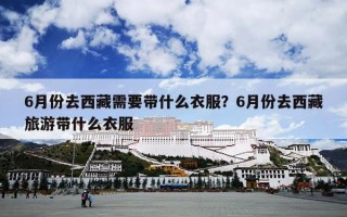 6月份去西藏需要带什么衣服？6月份去西藏旅游带什么衣服