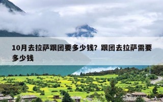 10月去拉萨跟团要多少钱？跟团去拉萨需要多少钱
