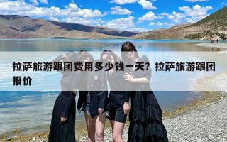 拉萨旅游跟团费用多少钱一天？拉萨旅游跟团报价