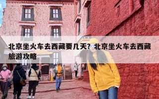 北京坐火车去西藏要几天？北京坐火车去西藏旅游攻略