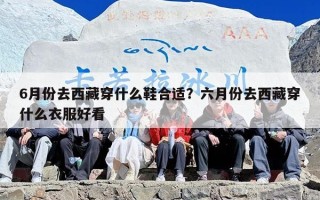 6月份去西藏穿什么鞋合适？六月份去西藏穿什么衣服好看