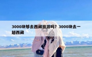 3000块够去西藏旅游吗？3000块去一趟西藏