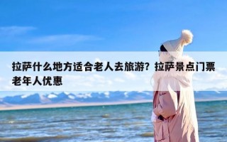 拉萨什么地方适合老人去旅游？拉萨景点门票老年人优惠