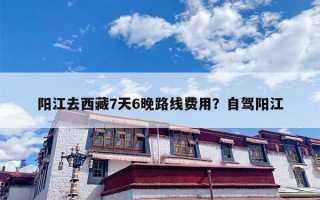 阳江去西藏7天6晚路线费用？自驾阳江
