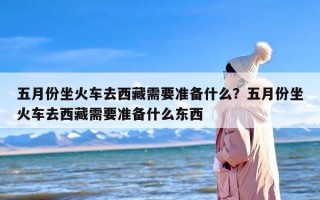 五月份坐火车去西藏需要准备什么？五月份坐火车去西藏需要准备什么东西