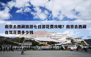 南京去西藏旅游七日游花费攻略？南京去西藏自驾花费多少钱