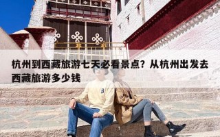 杭州到西藏旅游七天必看景点？从杭州出发去西藏旅游多少钱