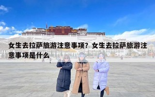 女生去拉萨旅游注意事项？女生去拉萨旅游注意事项是什么