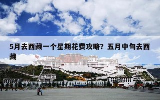 5月去西藏一个星期花费攻略？五月中旬去西藏